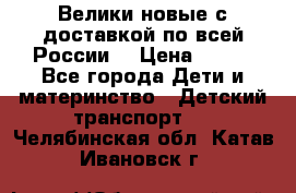 Велики новые с доставкой по всей России  › Цена ­ 700 - Все города Дети и материнство » Детский транспорт   . Челябинская обл.,Катав-Ивановск г.